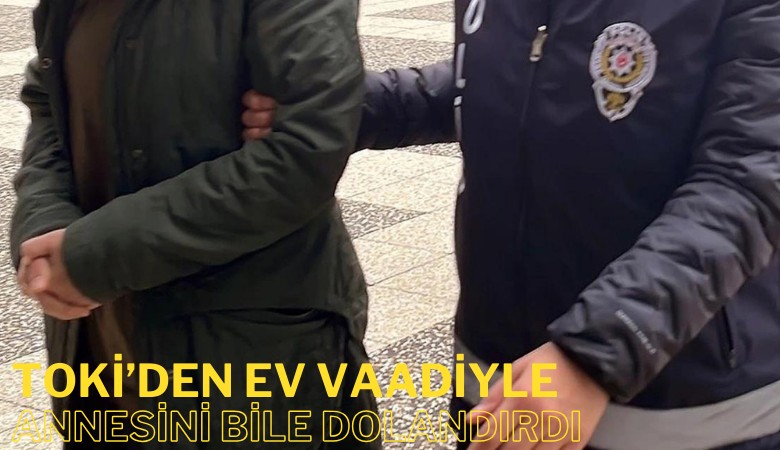 'TOKİ'den kurasız ev' vaadiyle annesi dahil 33 kişiyi dolandırdı