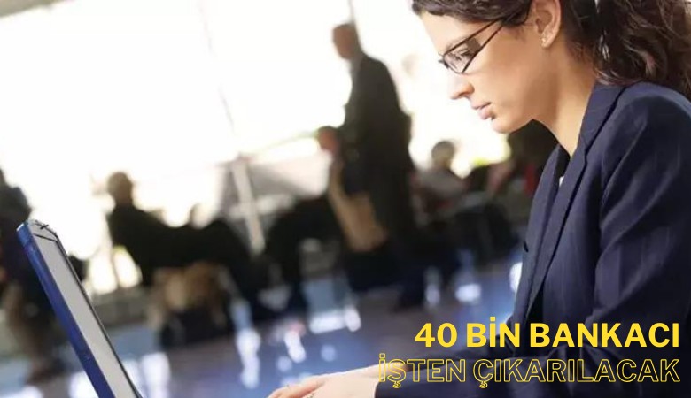 40 bin bankacı işten çıkarılacak