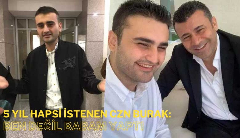 5 yıl hapsi istenen CZN Burak: ben suçsuzum babam yaptı