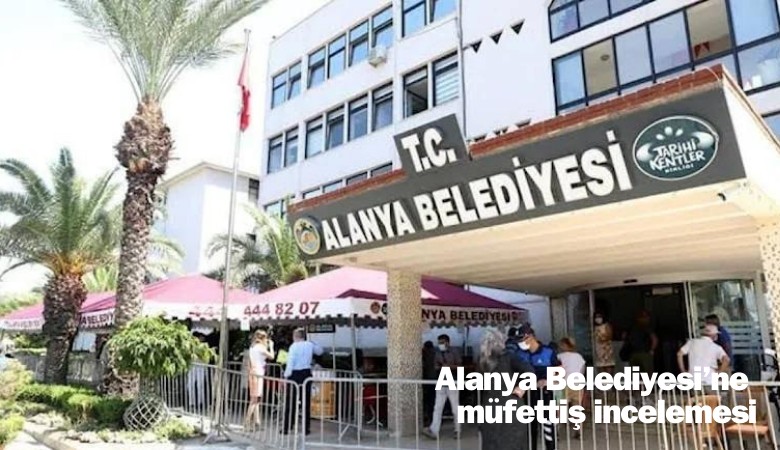 Alanya Belediyesi'ne müfettiş incelemesi