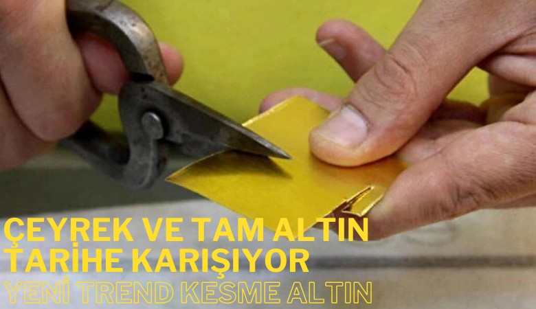 Çeyrek ve tam altın tarihe karışıyor: Yeni trend kesme altın