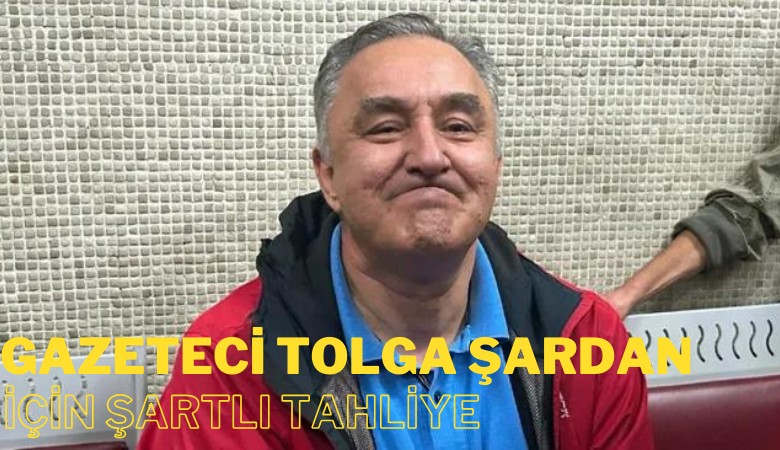 Gazeteci Tolga Şardan hakkında şartlı tahliye kararı