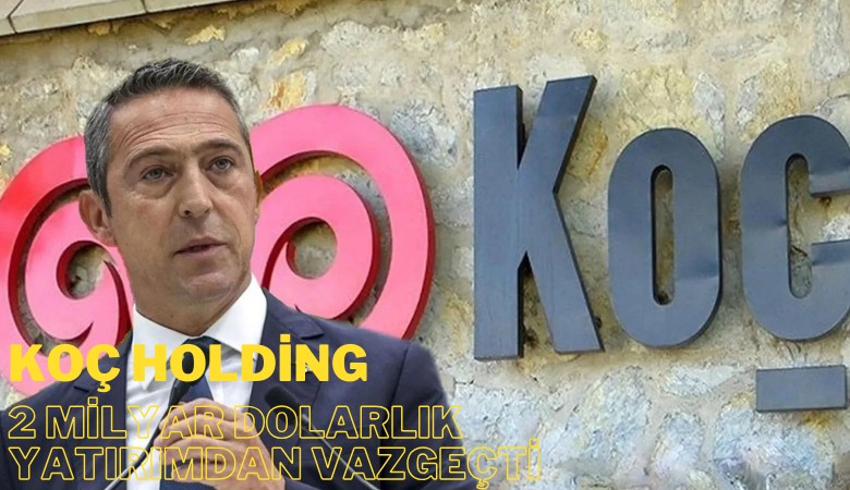 Koç Holding, Ankara'ya 2 milyar dolarlık yatırımdan vazgeçti