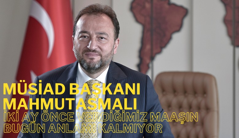 MÜSİAD da yüksek enflasyondan şikayetçi: İki ay önce verdiğimiz maaşın bugün anlamı kalmıyor