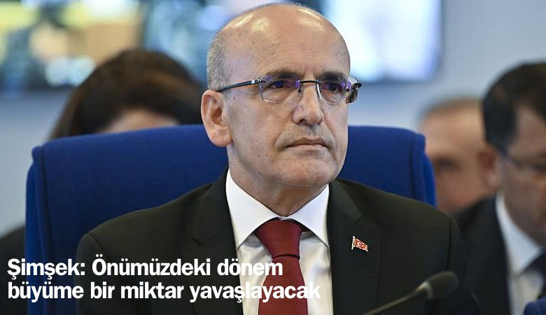 Şimşek: Önümüzdeki dönem büyüme bir miktar yavaşlayacak