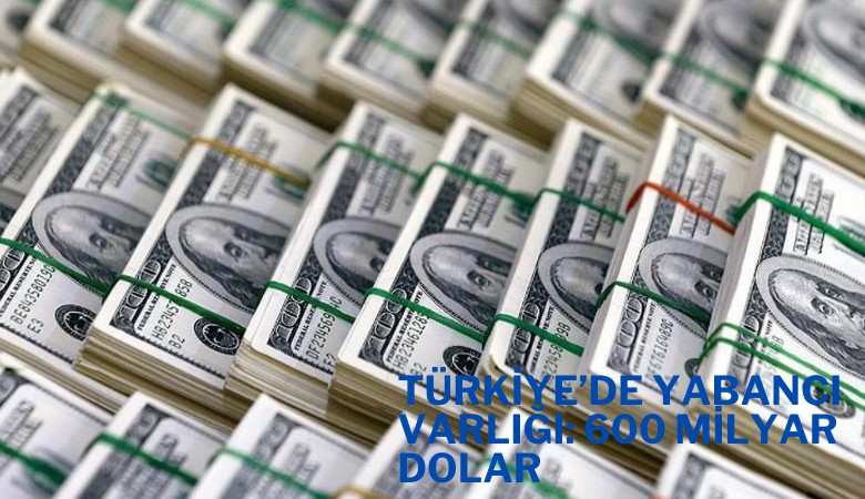 Türkiye'de yabancı varlığı 600 milyar doları aştı