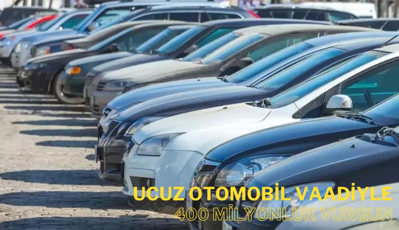 Ucuz otomobil vaadiyle 400 milyon liralık vurgun