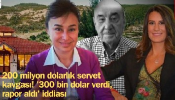 200 milyon dolarlık servet kavgası! '300 bin dolar verdi, rapor aldı' iddiası
