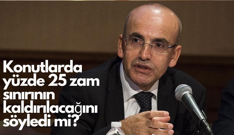 Bakan Şimşek, konutlarda yüzde 25 zam sınırının kaldırılacağını söyledi mi?