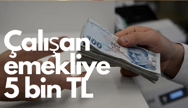 Çalışan emeklilere 5 bin lira ne zaman hesaba yatacak?