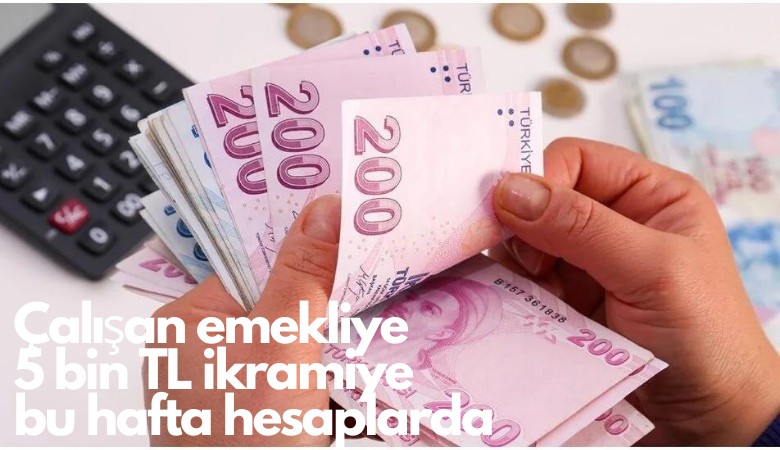 Çalışan emekliye 5 bin TL ikramiye bu hafta hesaplarda