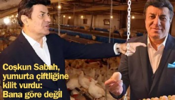Coşkun Sabah, yumurta çiftliğine kilit vurdu: Bana göre değilmiş