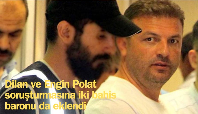 Dilan ve Engin Polat soruşturmasına iki bahis baronu da eklendi