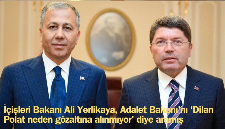 İçişleri Bakanı Ali Yerlikaya, Adalet Bakanı'nı 'Dilan Polat neden gözaltına alınmıyor' diye aramış
