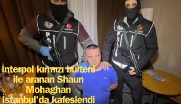 İnterpol kırmızı bülteni ile aranan Shaun Mohaghan İstanbul'da kafeslendi