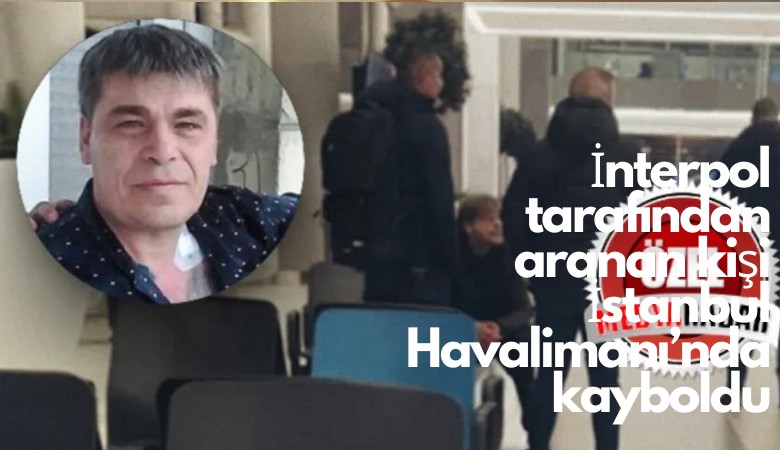 İnterpol tarafından aranan kişi İstanbul Havalimanı'nda kayboldu