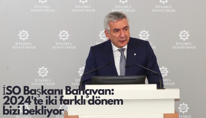 İSO Başkanı Bahçıvan'dan sanayicilere: 2024'te iki farklı dönem bizi bekliyor