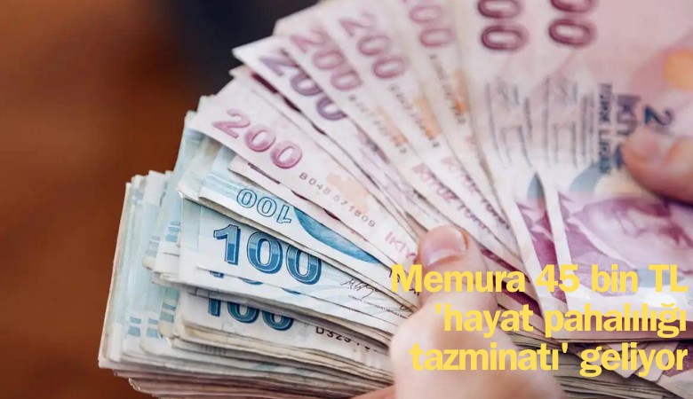 Memurlara 45 Bin Lira 'Hayat pahalılığı tazminatı' geliyor