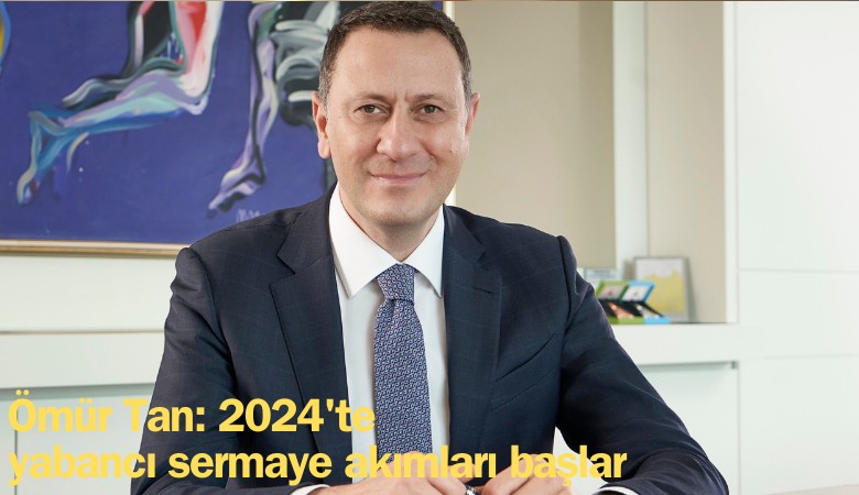 Ömür Tan: 2024'te yabancı sermaye akımları başlar