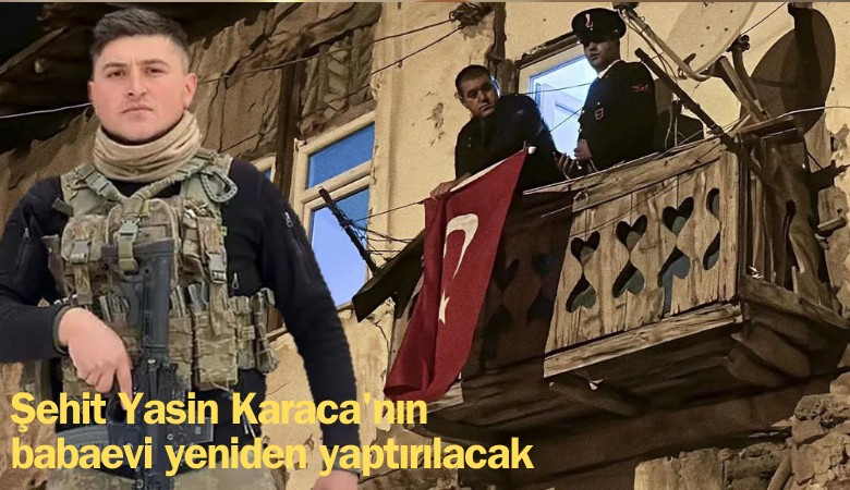 Şehit Yasin Karaca'nın babaevi yeniden yaptırılacak