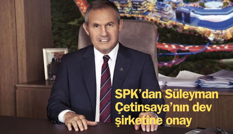 SPK'dan Süleyman Çetinsaya'nın dev şirketinin halka arzına onay