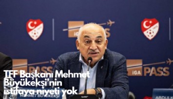 TFF Başkanı Mehmet Büyükekşi'nin  istifaya niyeti yok