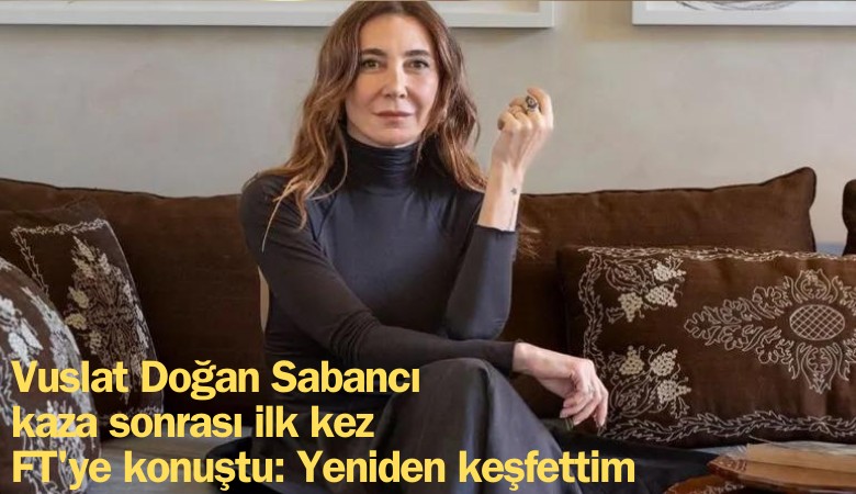 Vuslat Doğan Sabancı kaza sonrası ilk kez FT'ye konuştu: Yeniden keşfettim