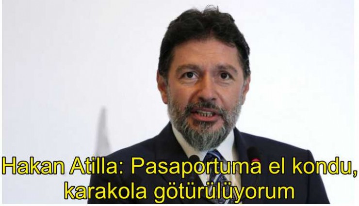 Hakan Atilla: Pasaportuma el kondu, karakola götürülüyorum
