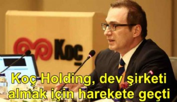Koç Holding, dev şirketi almak için harekete geçti