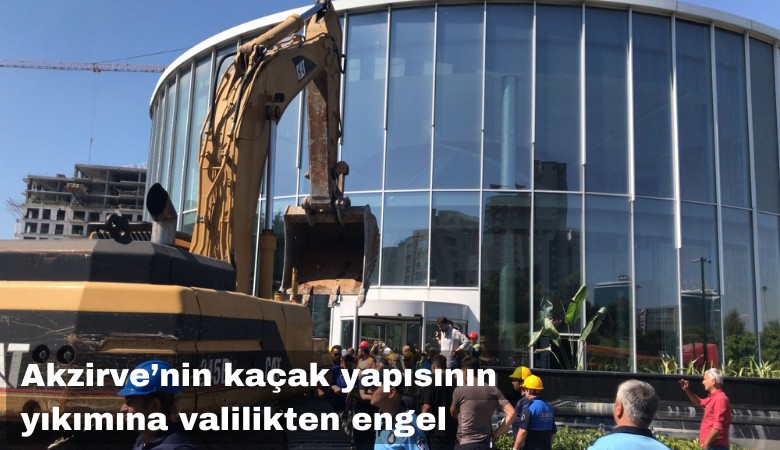 Akzirve'nin kaçak yapısının yıkımına valilikten engel