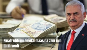 Binali Yıldırım emekli maaşına zam için tarih verdi