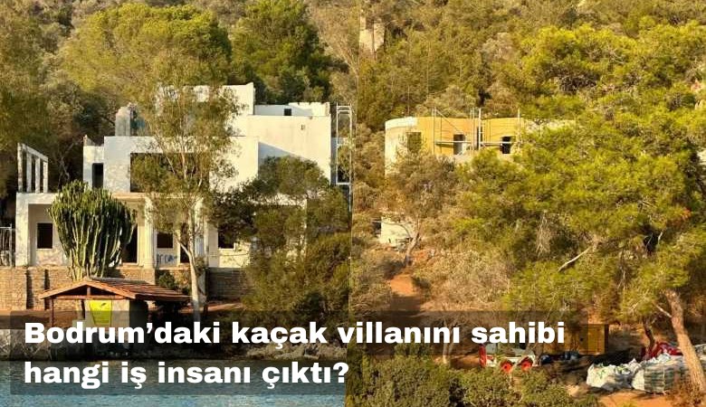 Bodrum'daki kaçak villanın sahibi hangi iş insanı çıktı?