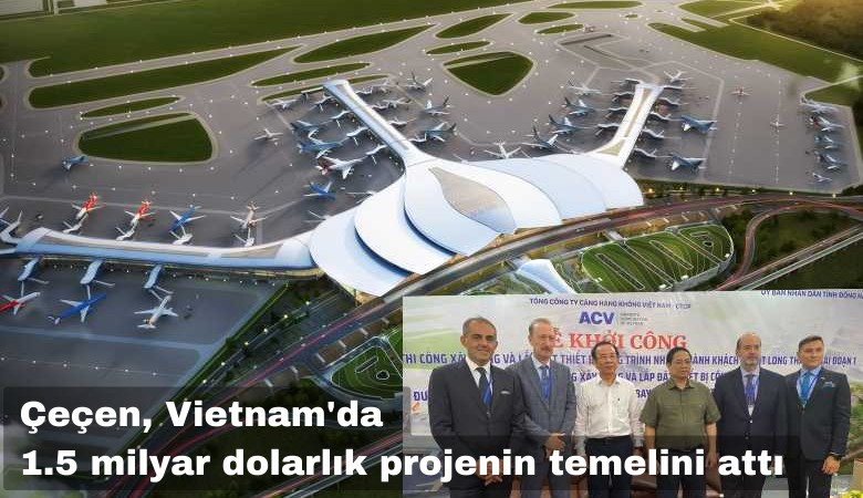 İlk İş'te Gündem yazmıştı: Çeçen, Vietnam'da 1.5 milyar dolarlık projenin temelini attı