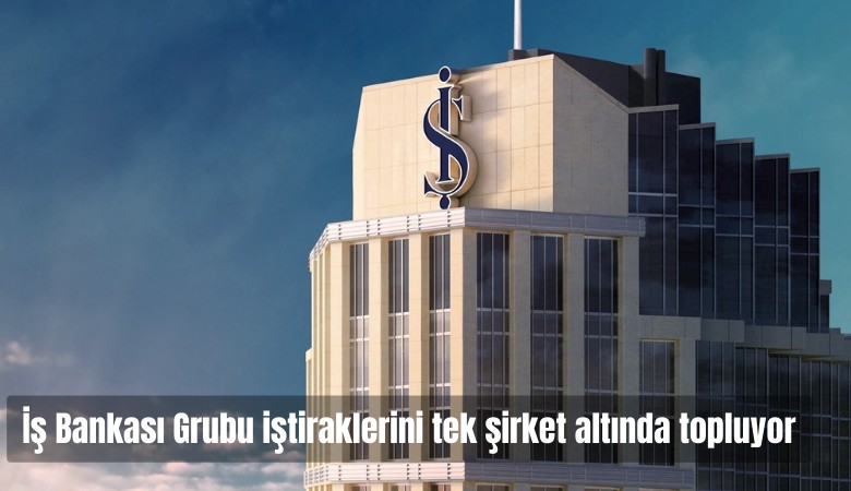 İş Bankası Grubu iştiraklerini tek şirket altında topluyor