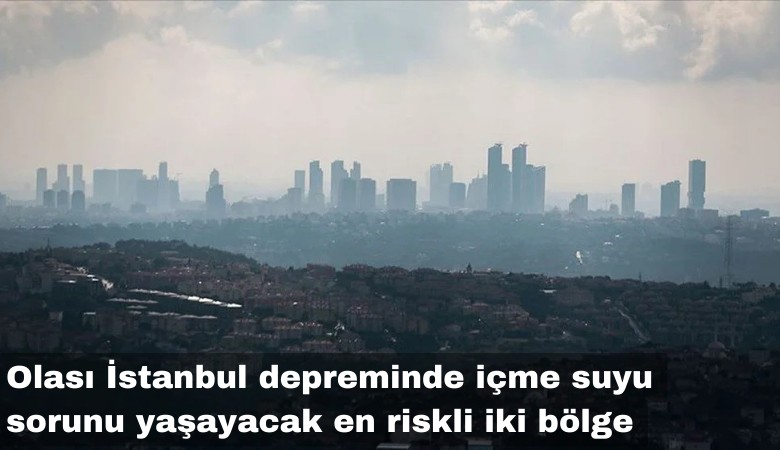 Olası İstanbul depreminde içme suyu sorunu yaşayacak en riskli iki bölge