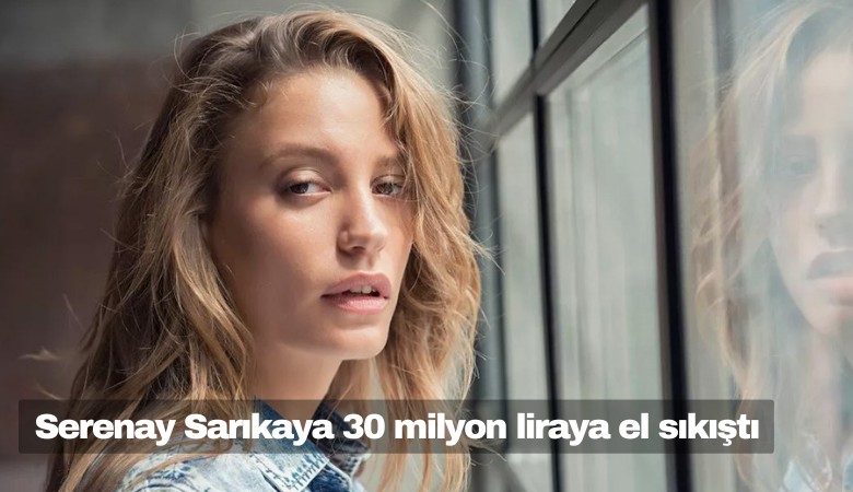 Serenay Sarıkaya ünlü firmayla 30 milyon liraya el sıkıştı