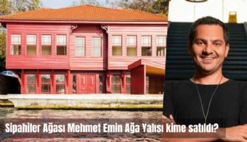 Sipahiler Ağası Mehmet Emin Ağa Yalısı kime satıldı?