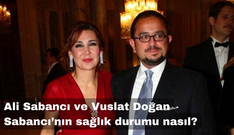 Ali Sabancı ve Vuslat Doğan Sabancı’nın sağlık durumu nasıl?