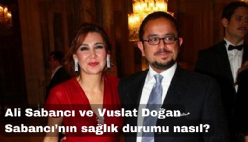 Ali Sabancı ve Vuslat Doğan Sabancı'nın sağlık durumu nasıl?