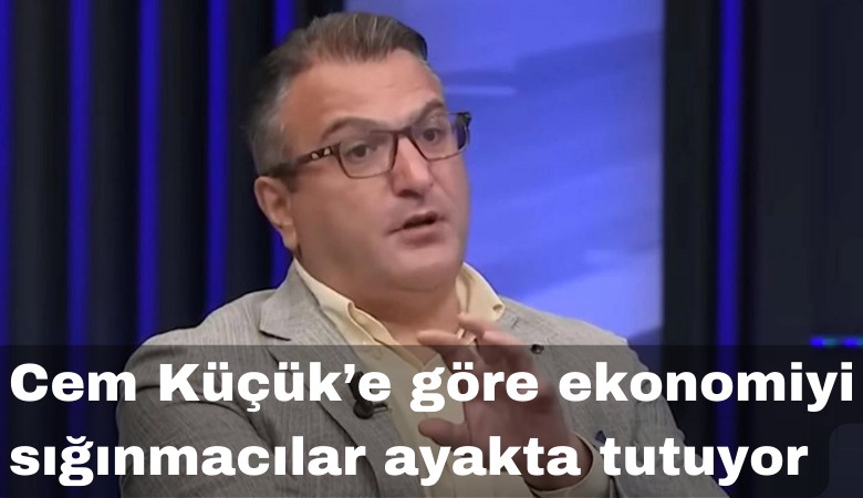 Cem Küçük'e göre ekonomiyi sığınmacılar ayakta tutuyor