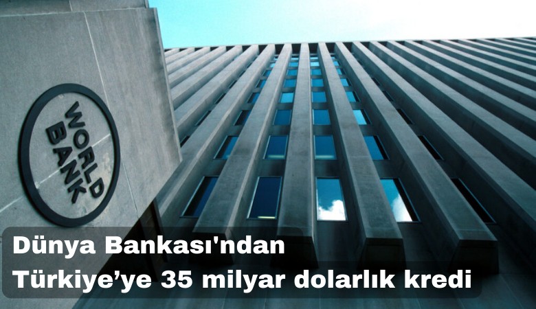 Dünya Bankası'ndan Türkiye'ye 35 milyar dolarlık kredi