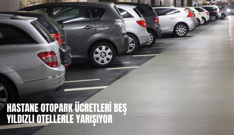 Hastane otopark ücretleri beş yıldızlı otellerle yarışıyor