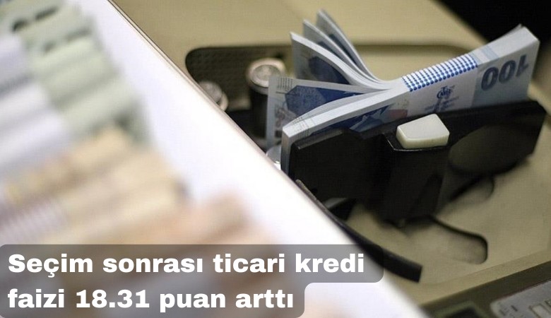 Seçim sonrası ticari kredi faizi 18.31 puan arttı
