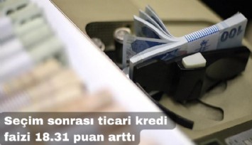 Seçim sonrası ticari kredi faizi 18.31 puan arttı