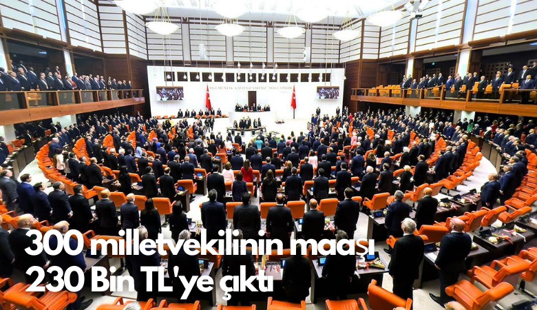 300 milletvekilinin maaşı  230 Bin TL'ye çıktı