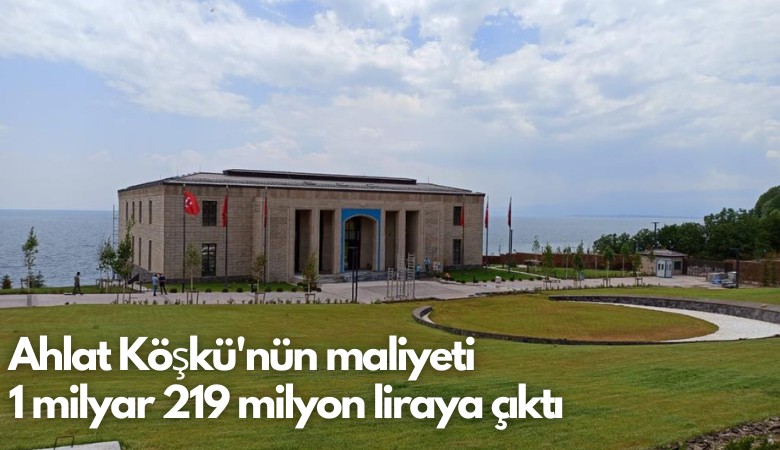 Ahlat Köşkü'nün maliyeti 1 milyar 219 milyon liraya çıktı