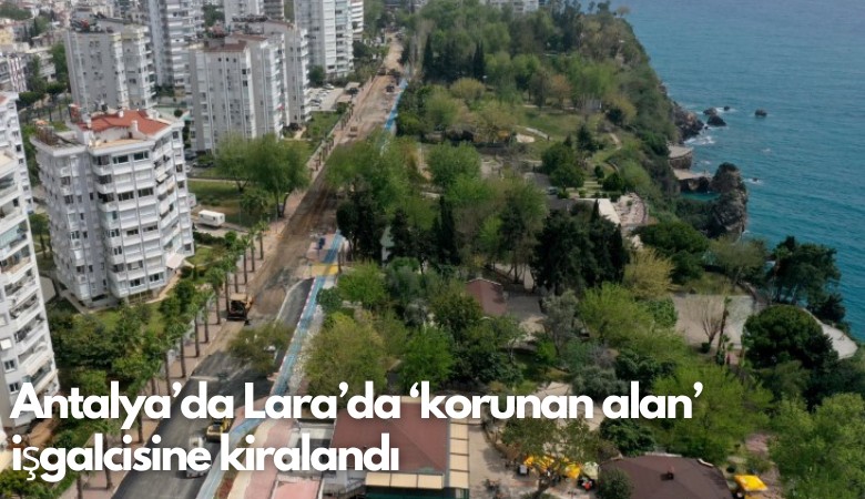 Antalya Lara'da 'Korunan alan' işgalcisine verildi