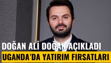 DEİK Türkiye-Uganda İş Konseyi Başkanı Doğan Ali Doğan açıkladı: Uganda'da büyük yatırım fırsatları
