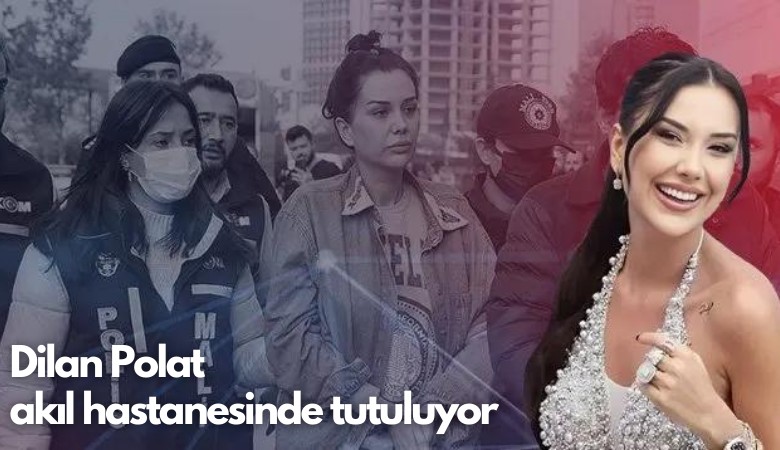 Dilan Polat  akıl hastanesinde tutuluyor