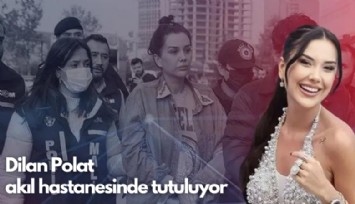 Dilan Polat  akıl hastanesinde tutuluyor